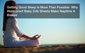 Getting Good Sleep Is More Than Possible  Why Waterproof Baby Crib Sheets Make Naptime A Breeze