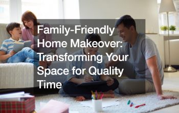 Family-Friendly Home Makeover  Transforming Your Space for Quality Time